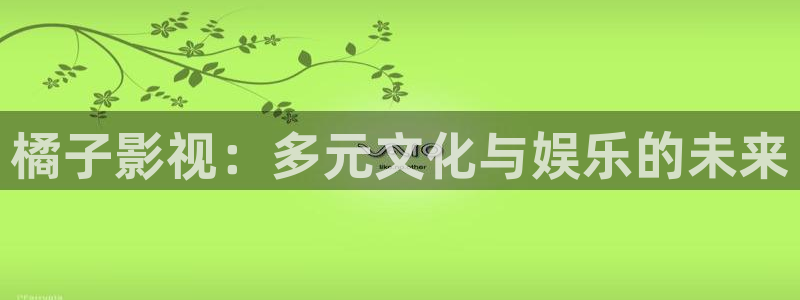 木瓜影院永久免费观看：橘子影视：多元文化与娱乐的未来